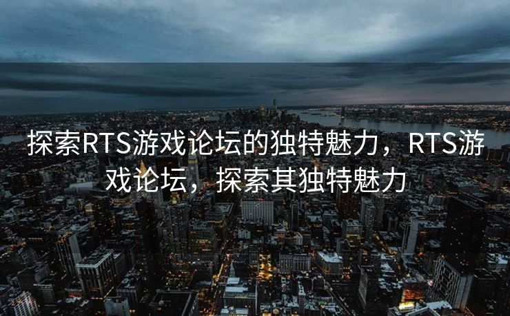 探索RTS游戏论坛的独特魅力，RTS游戏论坛，探索其独特魅力