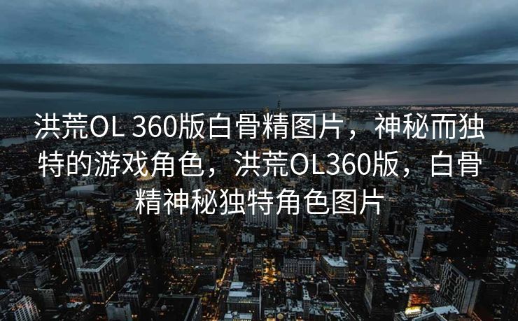 洪荒OL 360版白骨精图片,神秘而独特的游戏角色,洪荒OL360版,白骨精神秘独特角色图片 洪荒OL 360版白骨精图片,神秘而独特的游戏角色,洪荒OL360版,白骨精神秘独特角色图片