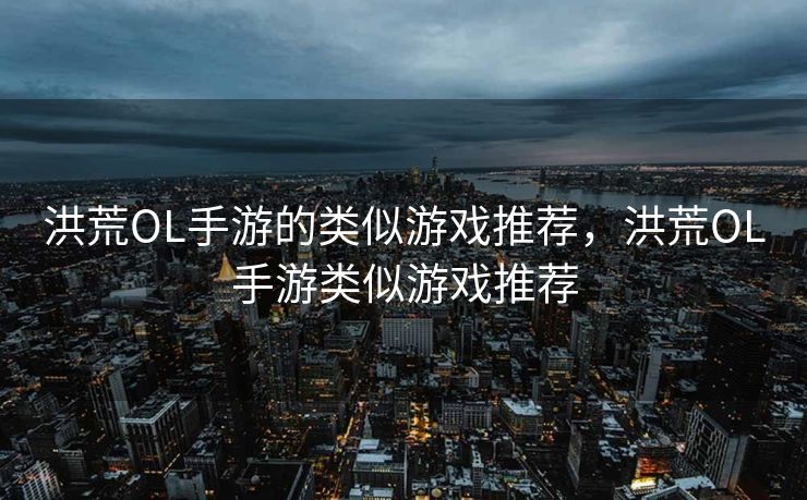 洪荒OL手游的类似游戏推荐，洪荒OL手游类似游戏推荐