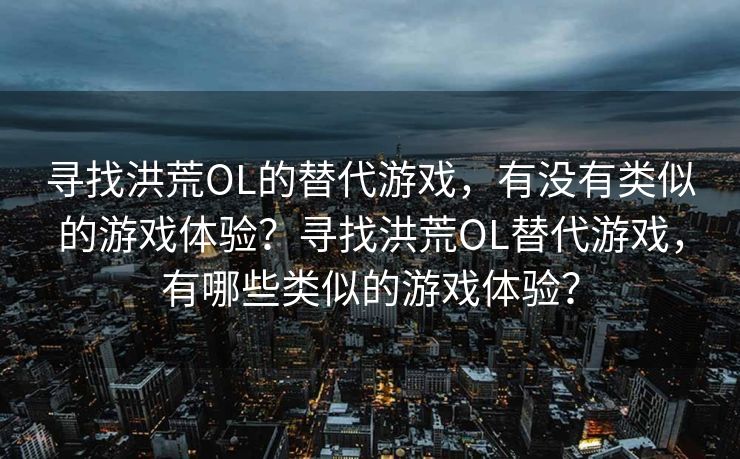 寻找洪荒OL的替代游戏，有没有类似的游戏体验？寻找洪荒OL替代游戏，有哪些类似的游戏体验？