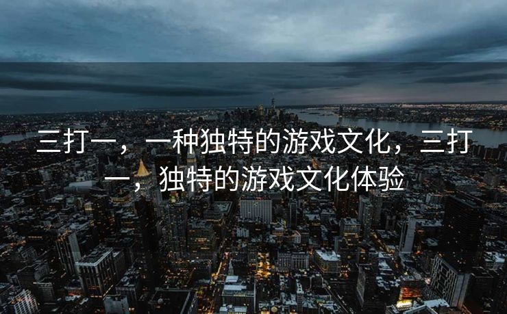 三打一,一种独特的游戏文化,三打一,独特的游戏文化体验 三打一,一种独特的游戏文化,三打一,独特的游戏文化体验