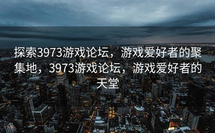 探索3973游戏论坛，游戏爱好者的聚集地，3973游戏论坛，游戏爱好者的天堂