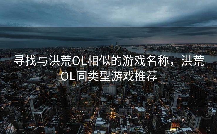 寻找与洪荒OL相似的游戏名称，洪荒OL同类型游戏推荐