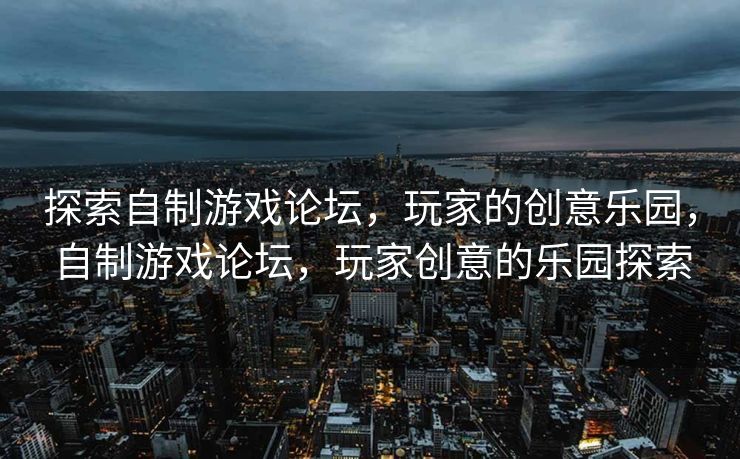 探索自制游戏论坛，玩家的创意乐园，自制游戏论坛，玩家创意的乐园探索