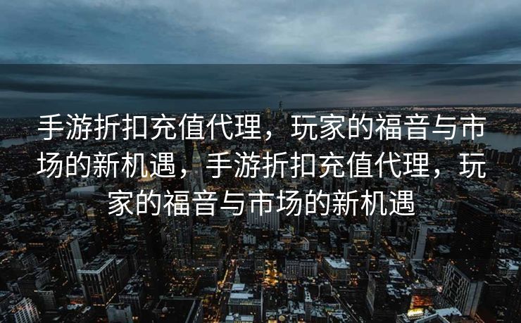 手游折扣充值代理，玩家的福音与市场的新机遇，手游折扣充值代理，玩家的福音与市场的新机遇