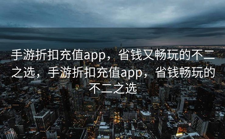 手游折扣充值app，省钱又畅玩的不二之选，手游折扣充值app，省钱畅玩的不二之选