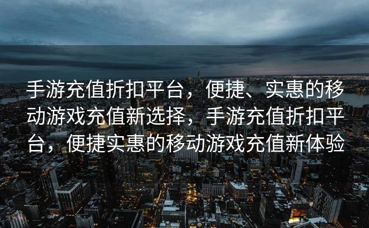 手游充值折扣平台,便捷、实惠的移动游戏充值新选择,手游充值折扣平台,便捷实惠的移动游戏充值新体验 手游充值折扣平台,便捷、实惠的移动游戏充值新选择,手游充值折扣平台,便捷实惠的移动游戏充值新体验