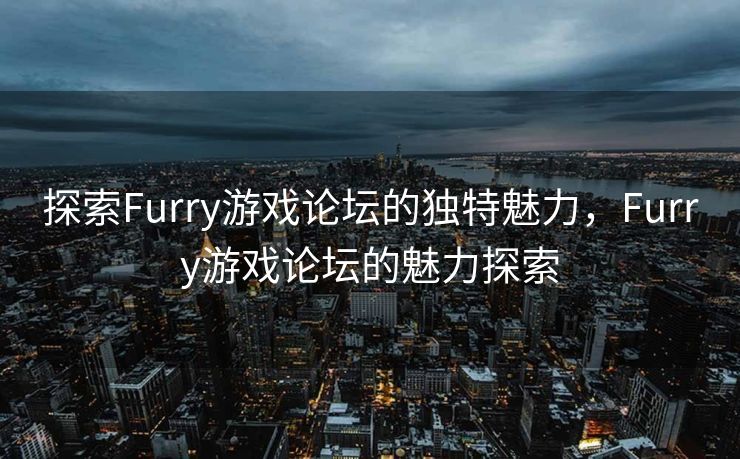 探索Furry游戏论坛的独特魅力,Furry游戏论坛的魅力探索 探索Furry游戏论坛的独特魅力,Furry游戏论坛的魅力探索