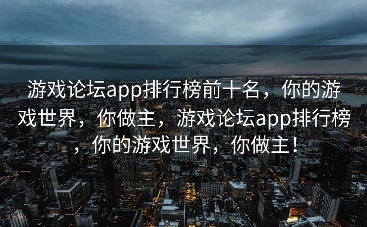 游戏论坛app排行榜前十名，你的游戏世界，你做主，游戏论坛app排行榜，你的游戏世界，你做主！