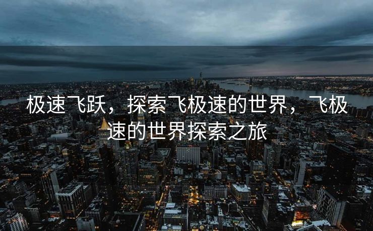 极速飞跃,探索飞极速的世界,飞极速的世界探索之旅 极速飞跃,探索飞极速的世界,飞极速的世界探索之旅