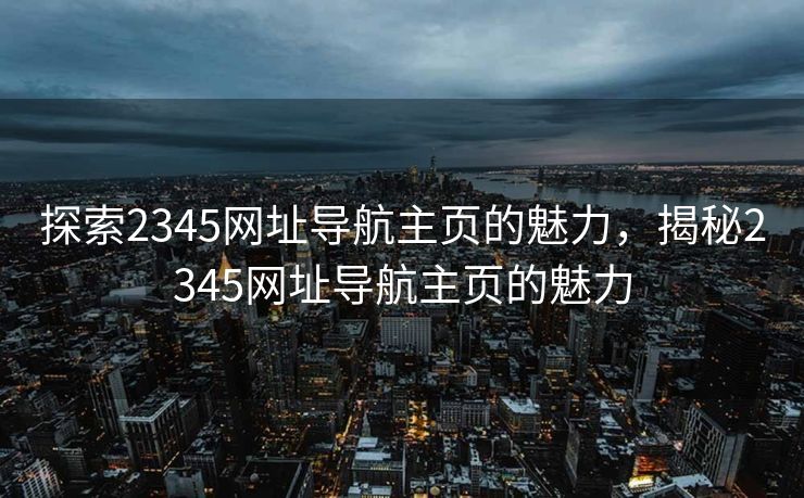 探索2345网址导航主页的魅力,揭秘2345网址导航主页的魅力 探索2345网址导航主页的魅力,揭秘2345网址导航主页的魅力