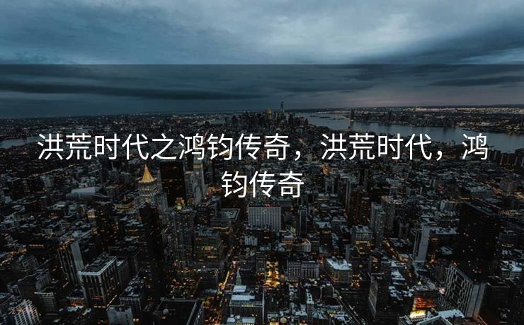 洪荒时代之鸿钧传奇，洪荒时代，鸿钧传奇