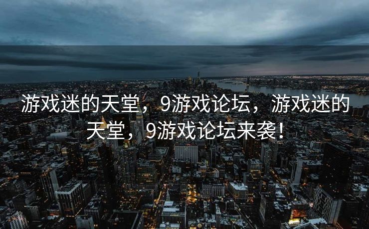 游戏迷的天堂，9游戏论坛，游戏迷的天堂，9游戏论坛来袭！