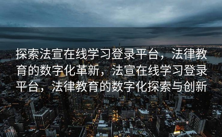 探索法宣在线学习登录平台,法律教育的数字化革新,法宣在线学习登录平台,法律教育的数字化探索与创新 探索法宣在线学习登录平台,法律教育的数字化革新,法宣在线学习登录平台,法律教育的数字化探索与创新