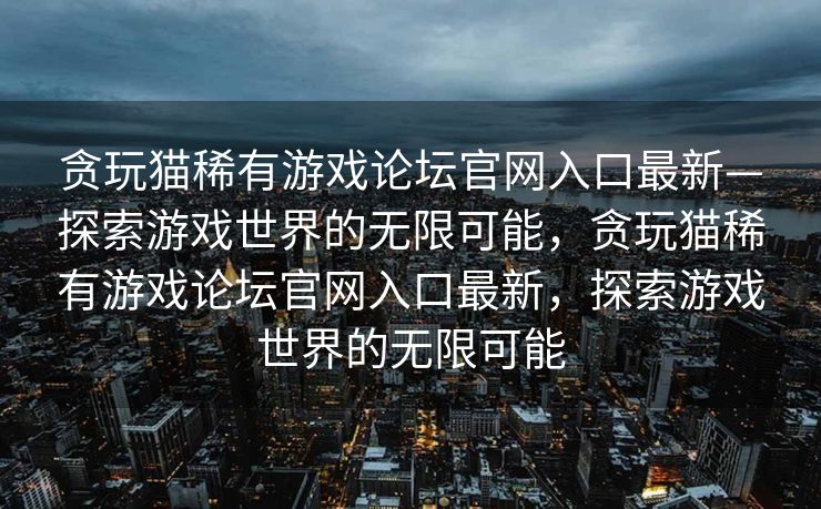 贪玩猫稀有游戏论坛官网入口最新—探索游戏世界的无限可能，贪玩猫稀有游戏论坛官网入口最新，探索游戏世界的无限可能