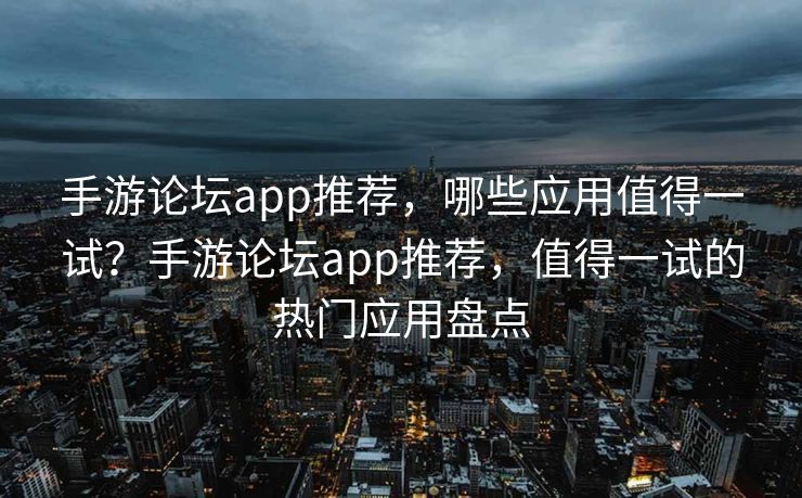 手游论坛app推荐，哪些应用值得一试？手游论坛app推荐，值得一试的热门应用盘点
