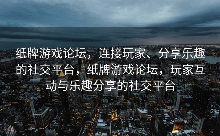 纸牌游戏论坛，连接玩家、分享乐趣的社交平台，纸牌游戏论坛，玩家互动与乐趣分享的社交平台