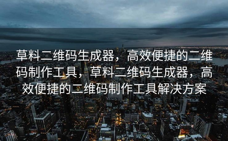 草料二维码生成器，高效便捷的二维码制作工具，草料二维码生成器，高效便捷的二维码制作工具解决方案
