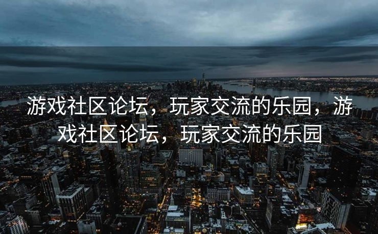 游戏社区论坛,玩家交流的乐园,游戏社区论坛,玩家交流的乐园 游戏社区论坛,玩家交流的乐园,游戏社区论坛,玩家交流的乐园