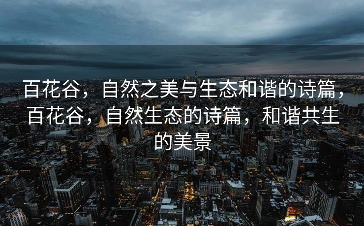 百花谷,自然之美与生态和谐的诗篇,百花谷,自然生态的诗篇,和谐共生的美景 百花谷,自然之美与生态和谐的诗篇,百花谷,自然生态的诗篇,和谐共生的美景