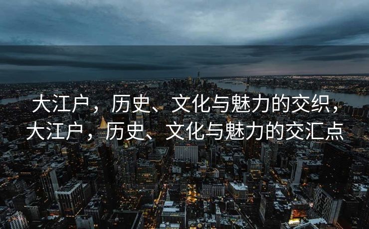 大江户，历史、文化与魅力的交织，大江户，历史、文化与魅力的交汇点
