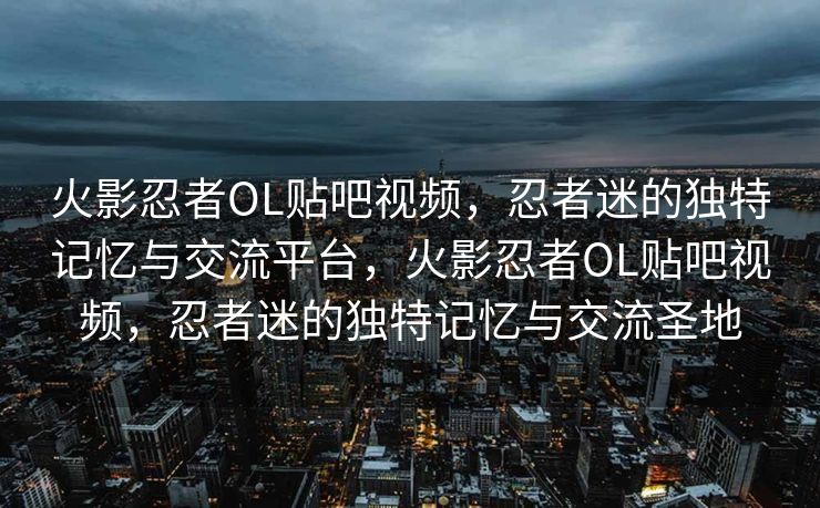火影忍者OL贴吧视频,忍者迷的独特记忆与交流平台,火影忍者OL贴吧视频,忍者迷的独特记忆与交流圣地 火影忍者OL贴吧视频,忍者迷的独特记忆与交流平台,火影忍者OL贴吧视频,忍者迷的独特记忆与交流圣地