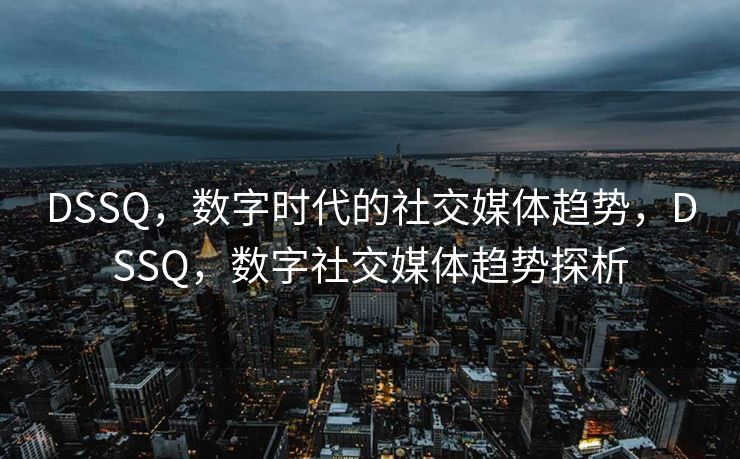 DSSQ，数字时代的社交媒体趋势，DSSQ，数字社交媒体趋势探析