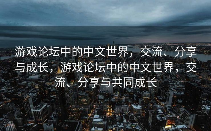 游戏论坛社区发帖大全，探索游戏世界的交流与分享，游戏论坛社区发帖大全，探索交流与分享游戏世界的精彩