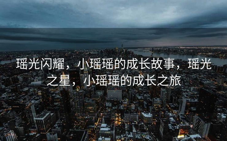 瑶光闪耀，小瑶瑶的成长故事，瑶光之星，小瑶瑶的成长之旅