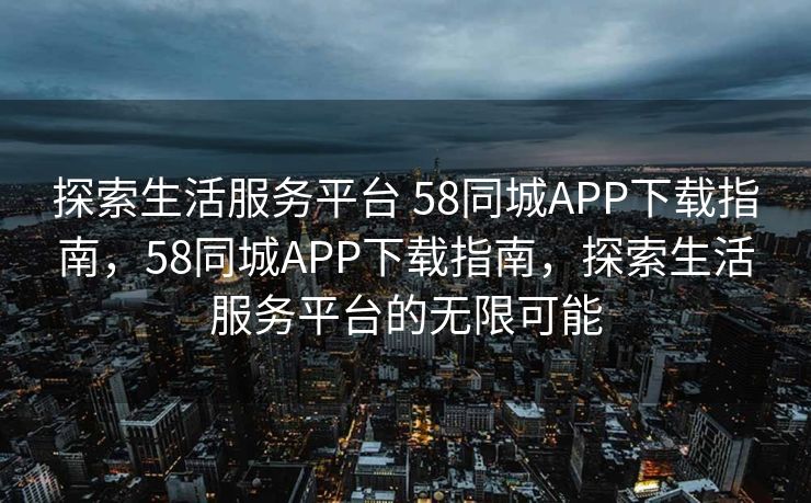 探索生活服务平台 58同城APP下载指南，58同城APP下载指南，探索生活服务平台的无限可能