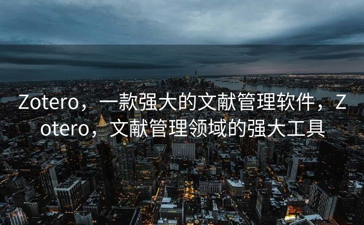 Zotero，一款强大的文献管理软件，Zotero，文献管理领域的强大工具