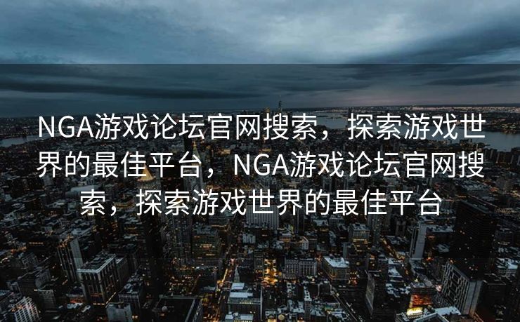 NGA游戏论坛官网搜索，探索游戏世界的最佳平台，NGA游戏论坛官网搜索，探索游戏世界的最佳平台