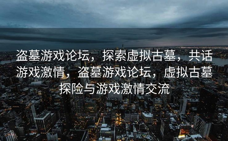 盗墓游戏论坛,探索虚拟古墓,共话游戏激情,盗墓游戏论坛,虚拟古墓探险与游戏激情交流 盗墓游戏论坛,探索虚拟古墓,共话游戏激情,盗墓游戏论坛,虚拟古墓探险与游戏激情交流