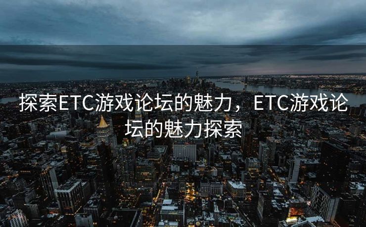 探索ETC游戏论坛的魅力,ETC游戏论坛的魅力探索 探索ETC游戏论坛的魅力,ETC游戏论坛的魅力探索