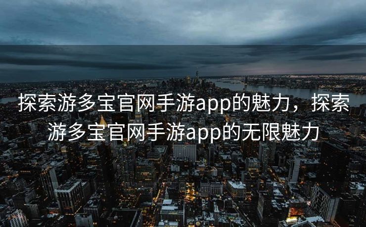 探索游多宝官网手游app的魅力，探索游多宝官网手游app的无限魅力