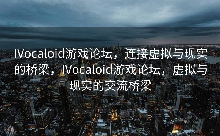 IVocaloid游戏论坛，连接虚拟与现实的桥梁，IVocaloid游戏论坛，虚拟与现实的交流桥梁