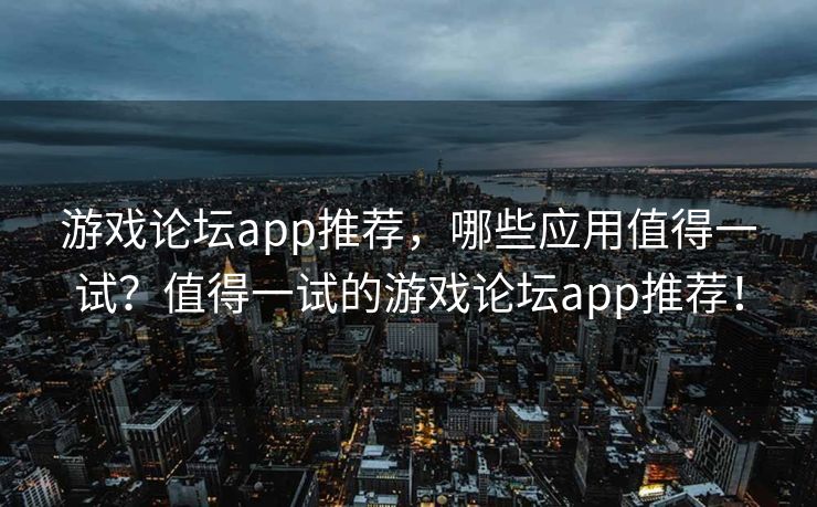游戏论坛app推荐,哪些应用值得一试?值得一试的游戏论坛app推荐! 游戏论坛app推荐,哪些应用值得一试?值得一试的游戏论坛app推荐!