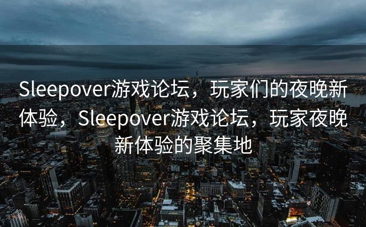 Sleepover游戏论坛，玩家们的夜晚新体验，Sleepover游戏论坛，玩家夜晚新体验的聚集地