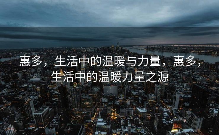 惠多，生活中的温暖与力量，惠多，生活中的温暖力量之源