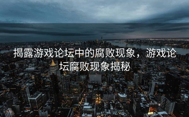 揭露游戏论坛中的腐败现象，游戏论坛腐败现象揭秘