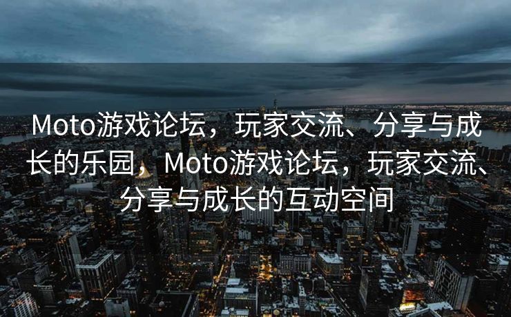 Moto游戏论坛，玩家交流、分享与成长的乐园，Moto游戏论坛，玩家交流、分享与成长的互动空间