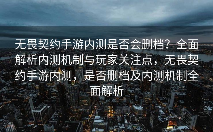 无畏契约手游内测是否会删档?全面解析内测机制与玩家关注点,无畏契约手游内测,是否删档及内测机制全面解析 无畏契约手游内测是否会删档?全面解析内测机制与玩家关注点,无畏契约手游内测,是否删档及内测机制全面解析