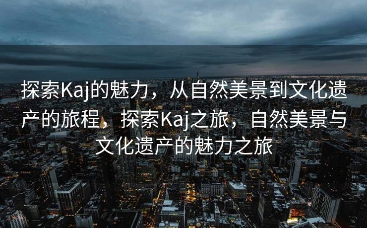 探索Kaj的魅力，从自然美景到文化遗产的旅程，探索Kaj之旅，自然美景与文化遗产的魅力之旅