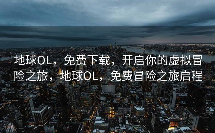 地球OL，免费下载，开启你的虚拟冒险之旅，地球OL，免费冒险之旅启程