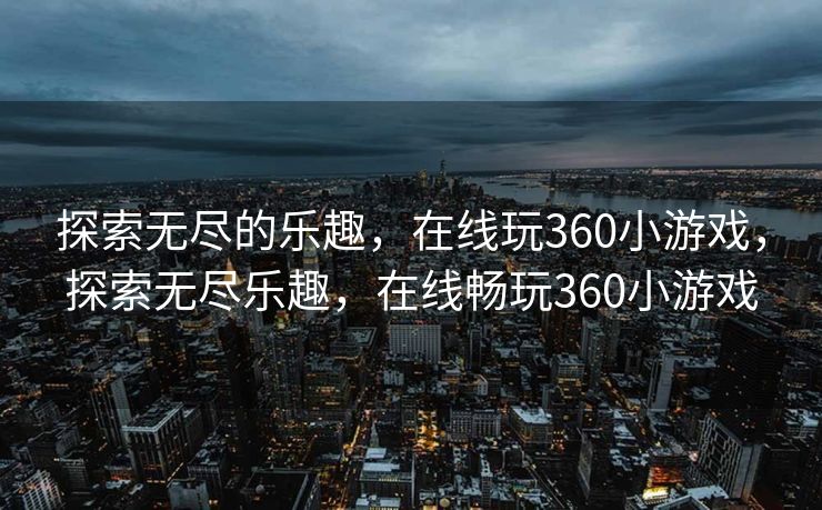 探索无尽的乐趣，在线玩360小游戏，探索无尽乐趣，在线畅玩360小游戏