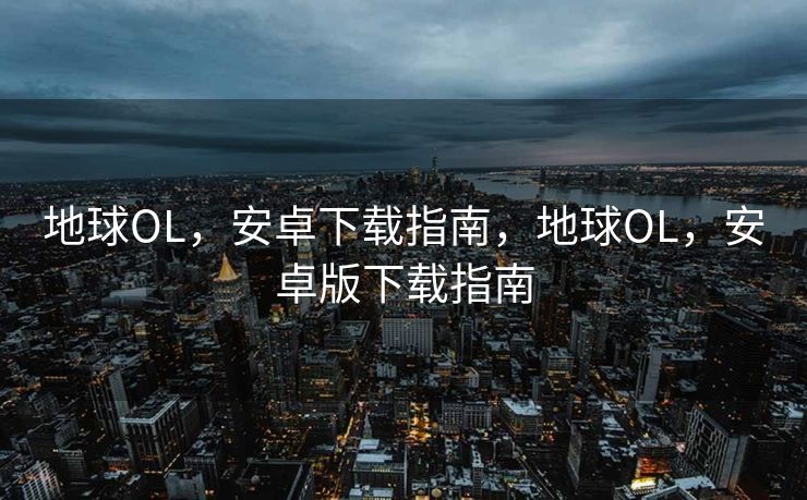 地球OL，安卓下载指南，地球OL，安卓版下载指南