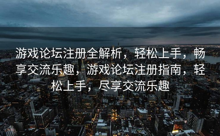 游戏论坛注册全解析，轻松上手，畅享交流乐趣，游戏论坛注册指南，轻松上手，尽享交流乐趣