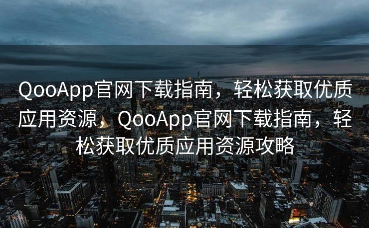 QooApp官网下载指南，轻松获取优质应用资源，QooApp官网下载指南，轻松获取优质应用资源攻略