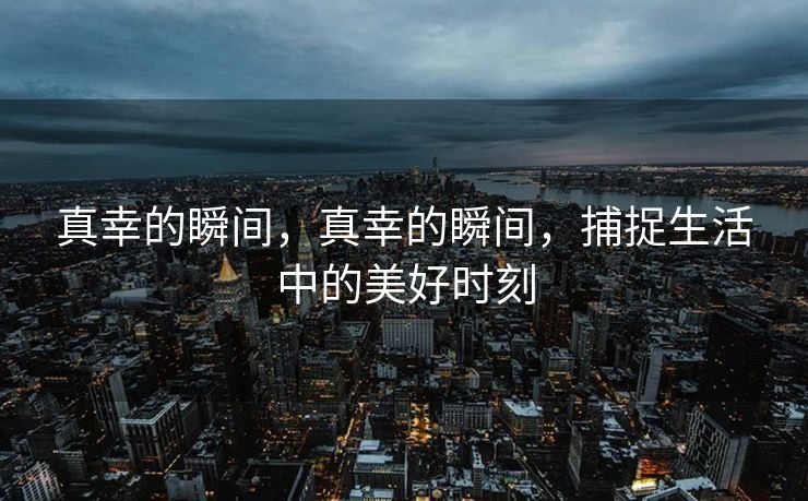 真幸的瞬间，真幸的瞬间，捕捉生活中的美好时刻
