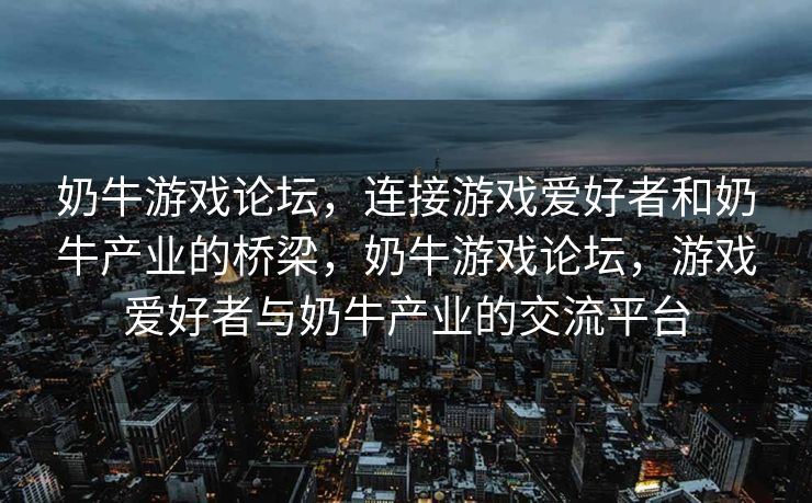 奶牛游戏论坛，连接游戏爱好者和奶牛产业的桥梁，奶牛游戏论坛，游戏爱好者与奶牛产业的交流平台